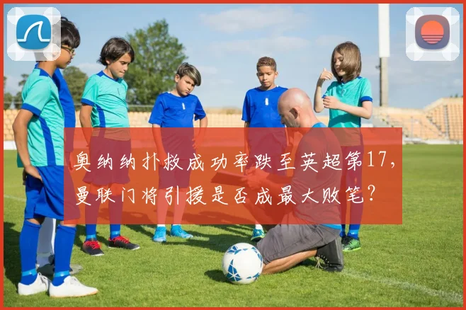 奥纳纳扑救成功率跌至英超第17，曼联门将引援是否成最大败笔？