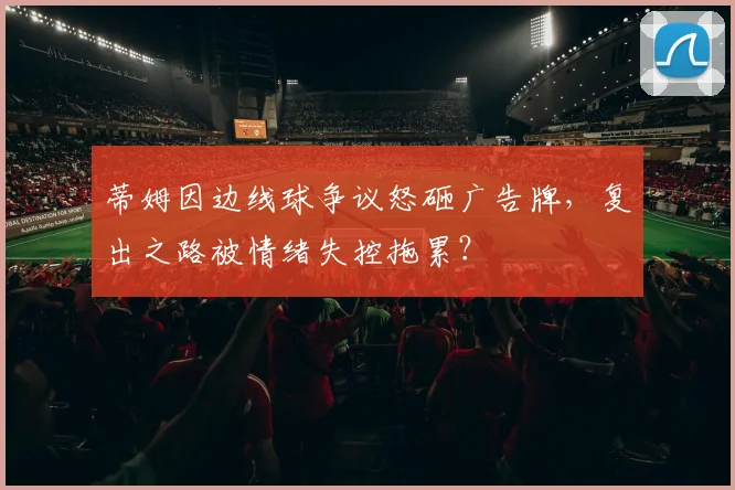 蒂姆因边线球争议怒砸广告牌，复出之路被情绪失控拖累？