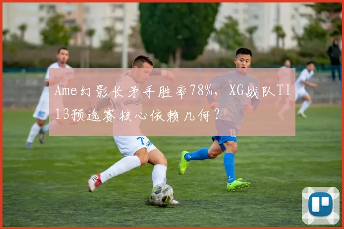 Ame幻影长矛手胜率78%，XG战队TI13预选赛核心依赖几何？