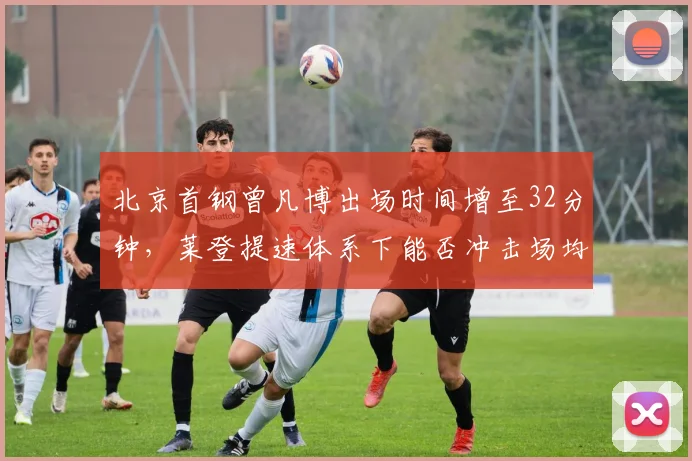 北京首钢曾凡博出场时间增至32分钟，莱登提速体系下能否冲击场均20+？