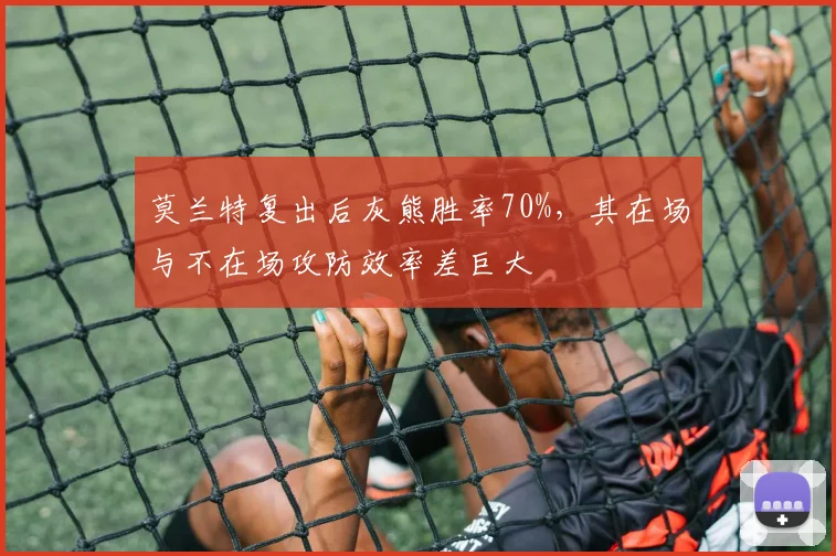 莫兰特复出后灰熊胜率70%，其在场与不在场攻防效率差巨大