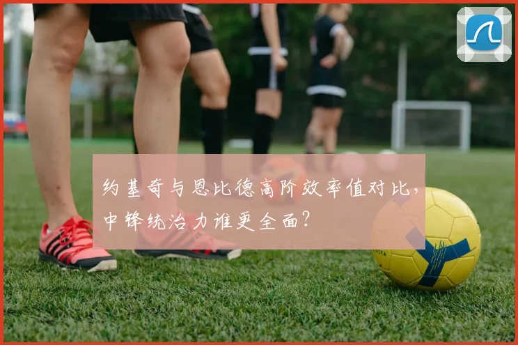 约基奇与恩比德高阶效率值对比，中锋统治力谁更全面？