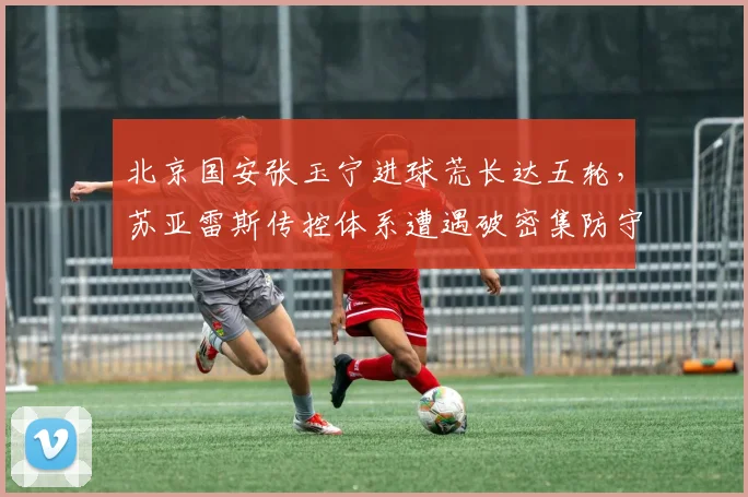 北京国安张玉宁进球荒长达五轮，苏亚雷斯传控体系遭遇破密集防守难题？