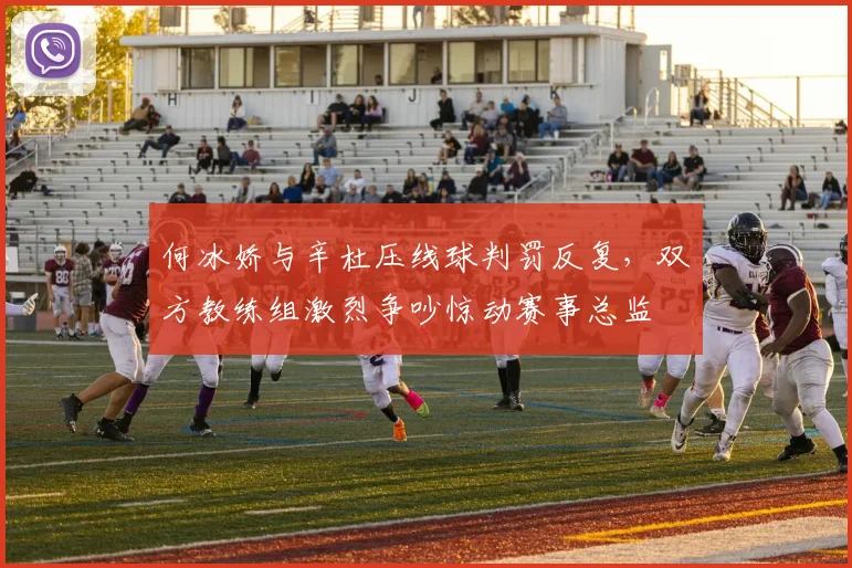 何冰娇与辛杜压线球判罚反复，双方教练组激烈争吵惊动赛事总监