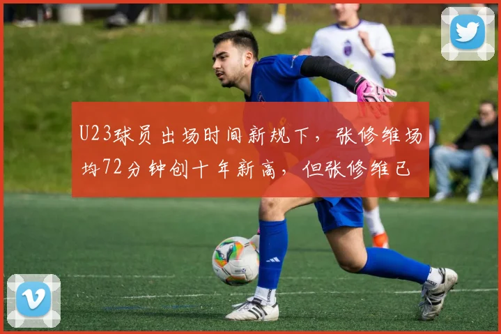 U23球员出场时间新规下，张修维场均72分钟创十年新高，但张修维已非U23，新规成摆设？