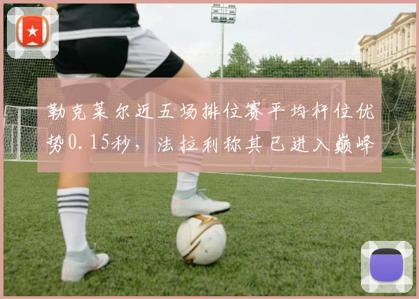 勒克莱尔近五场排位赛平均杆位优势0.15秒，法拉利称其已进入巅峰期