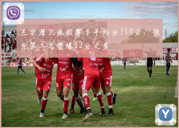 王宗源三米板赛季平均分510分，领先第二名曹缘12分之多