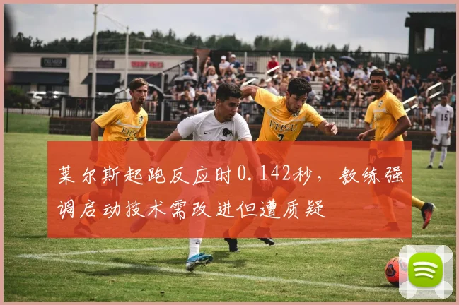 莱尔斯起跑反应时0.142秒，教练强调启动技术需改进但遭质疑