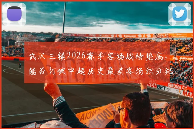 武汉三镇2026赛季客场战绩垫底，能否打破中超历史最差客场积分纪录？